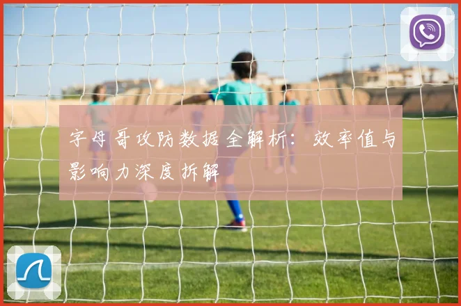 字母哥攻防数据全解析：效率值与影响力深度拆解