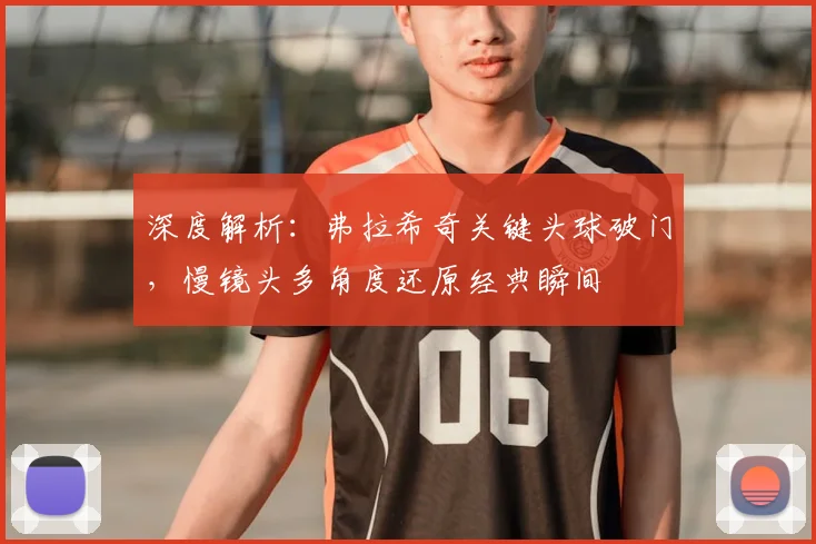 深度解析：弗拉希奇关键头球破门，慢镜头多角度还原经典瞬间