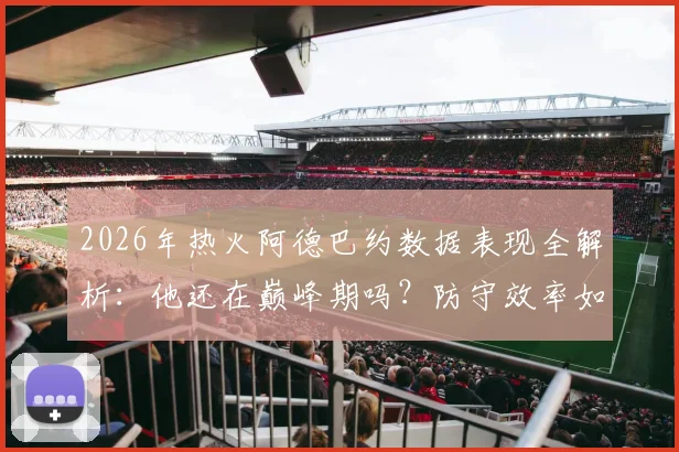 2026年热火阿德巴约数据表现全解析：他还在巅峰期吗？防守效率如何