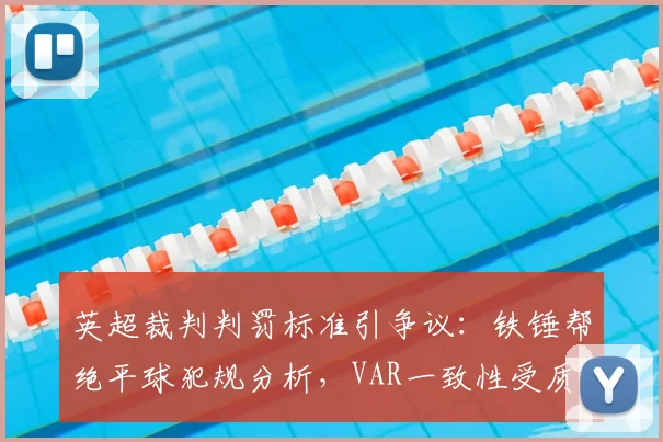 英超裁判判罚标准引争议：铁锤帮绝平球犯规分析，VAR一致性受质疑