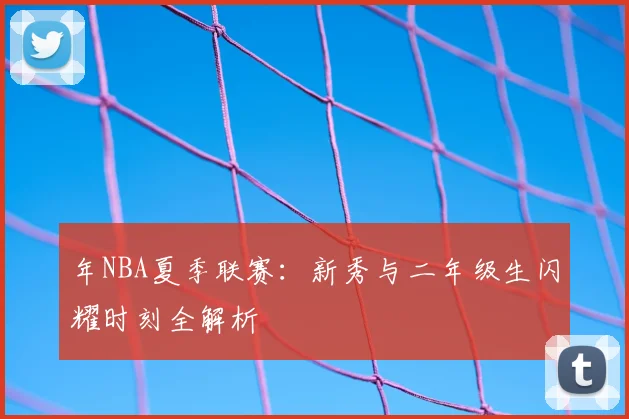 年NBA夏季联赛：新秀与二年级生闪耀时刻全解析