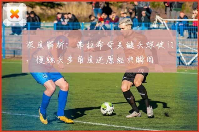 深度解析：弗拉希奇关键头球破门，慢镜头多角度还原经典瞬间