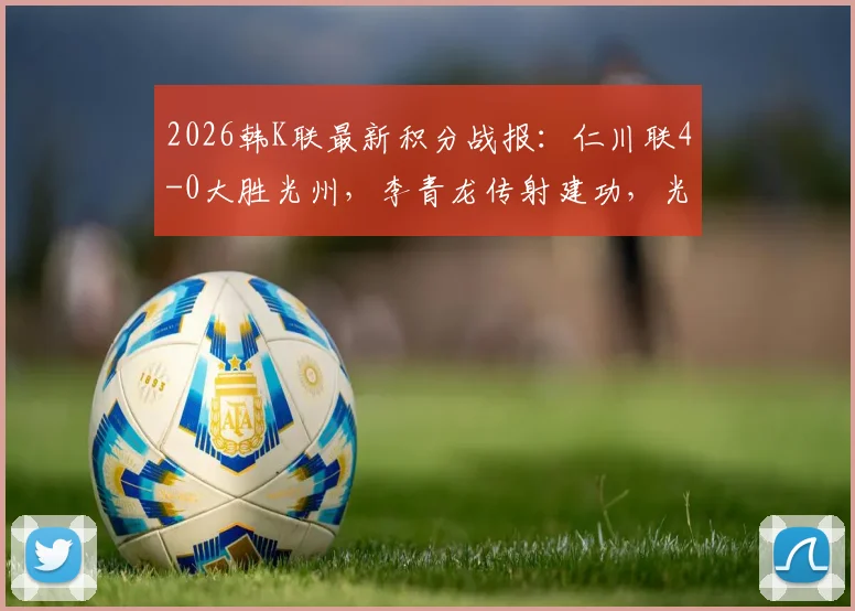 2026韩K联最新积分战报:仁川联4-0大胜光州,李青龙传射建功,光州不胜纪录延续至13场