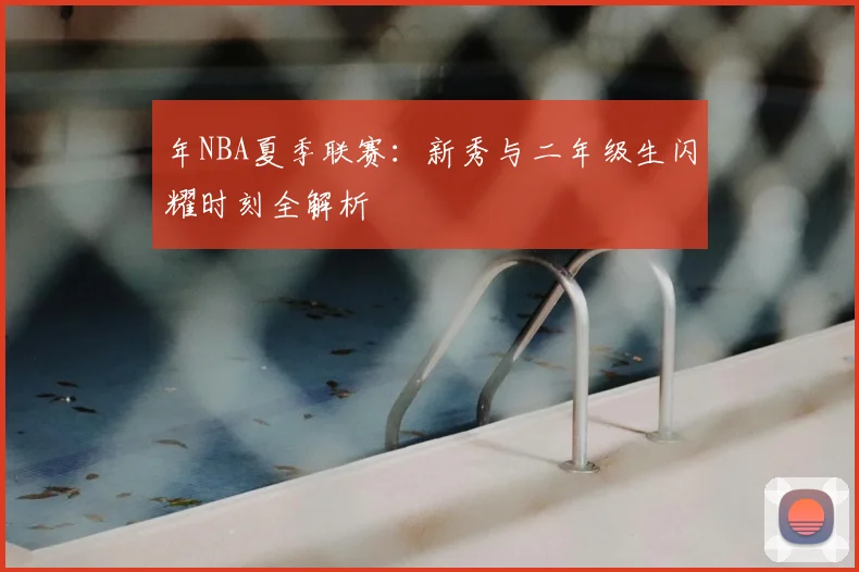年NBA夏季联赛：新秀与二年级生闪耀时刻全解析