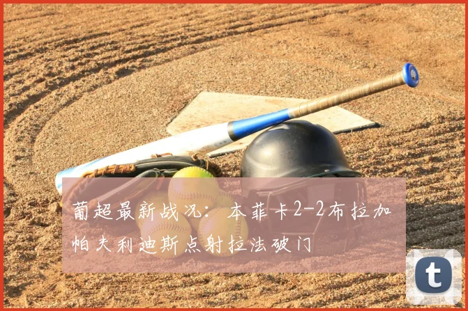 葡超最新战况：本菲卡2-2布拉加 帕夫利迪斯点射拉法破门