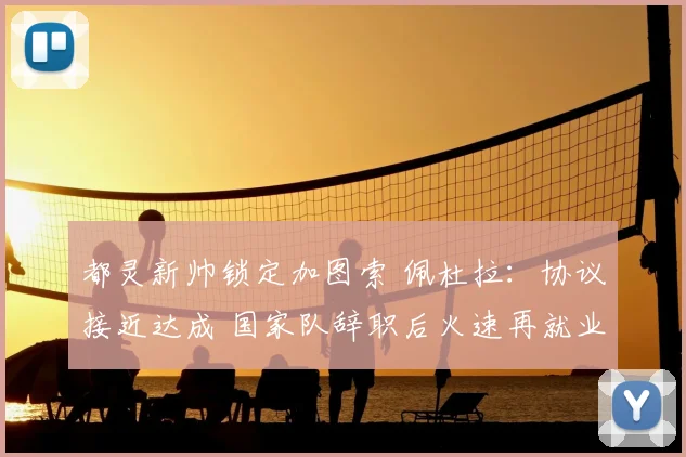 都灵新帅锁定加图索 佩杜拉：协议接近达成 国家队辞职后火速再就业