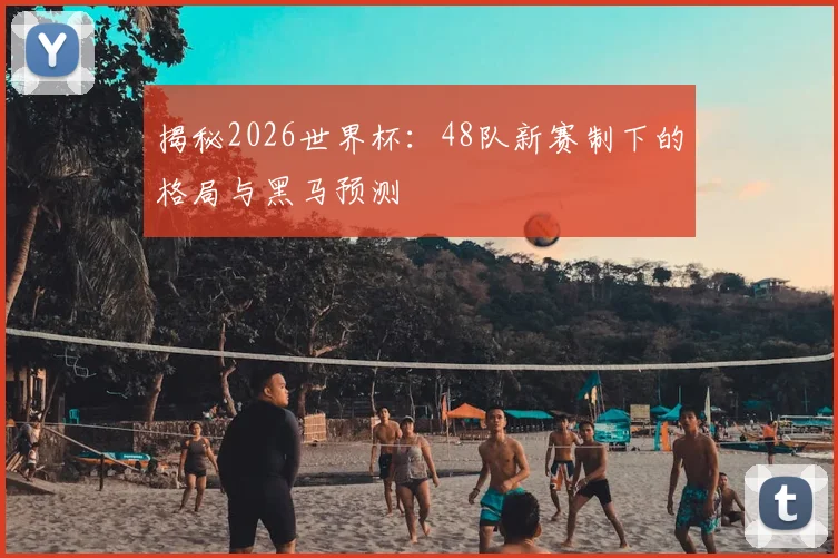 揭秘2026世界杯：48队新赛制下的格局与黑马预测