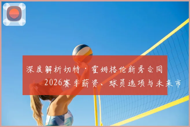 深度解析切特·霍姆格伦新秀合同：2026赛季薪资、球员选项与未来市场价值预测