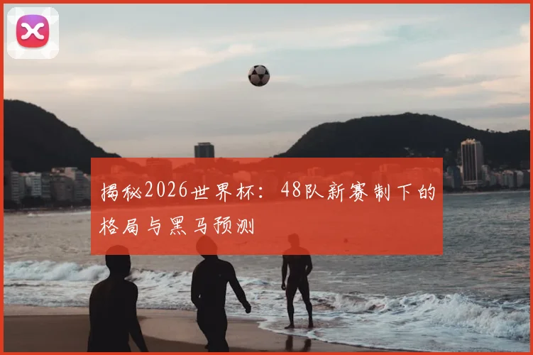 揭秘2026世界杯:48队新赛制下的格局与黑马预测