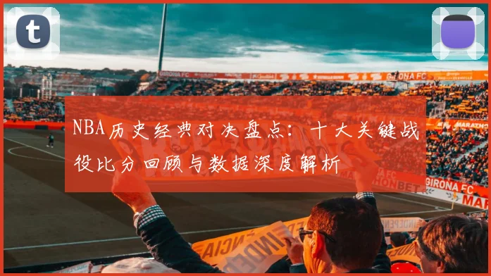 NBA历史经典对决盘点：十大关键战役比分回顾与数据深度解析